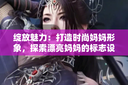 綻放魅力：打造時(shí)尚媽媽形象，探索漂亮媽媽的標(biāo)志設(shè)計(jì)