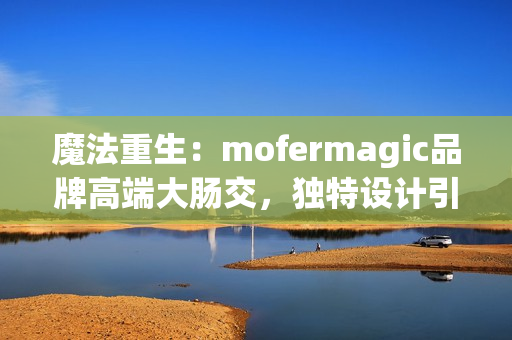魔法重生：mofermagic品牌高端大腸交，獨(dú)特設(shè)計引領(lǐng)新潮流