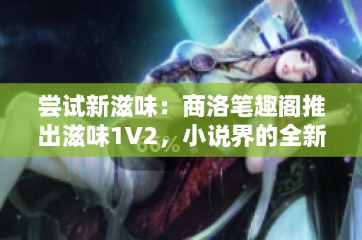 嘗試新滋味：商洛筆趣閣推出滋味1V2，小說界的全新體驗(yàn)