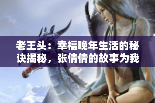 老王頭：幸福晚年生活的秘訣揭秘，張倩倩的故事為我們帶來啟示