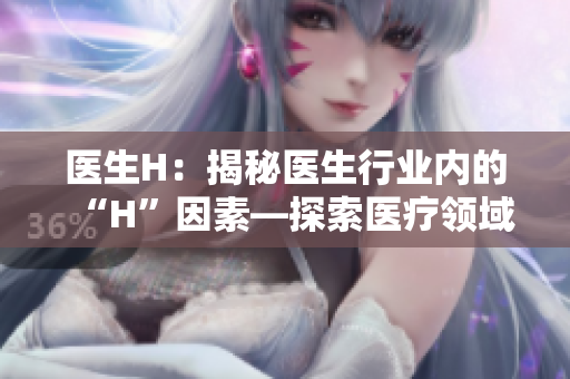 醫(yī)生H：揭秘醫(yī)生行業(yè)內(nèi)的“H”因素—探索醫(yī)療領(lǐng)域中隱藏的秘密