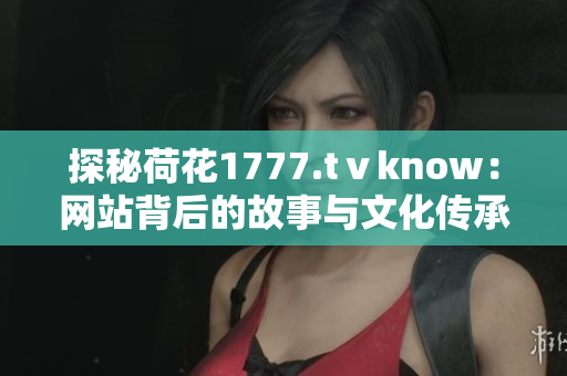 探秘荷花1777.tⅴknow：網(wǎng)站背后的故事與文化傳承