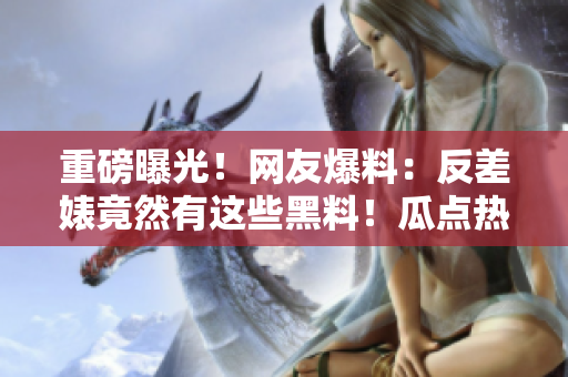 重磅曝光！網(wǎng)友爆料：反差婊竟然有這些黑料！瓜點熱議引發(fā)熱潮！