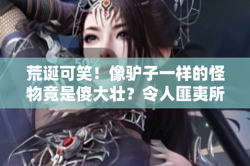 荒誕可笑!像驢子一樣的怪物竟是傻大壯?令人匪夷所思的奇觀引發(fā)熱議 荒誕可笑!像驢子一樣的怪物竟是傻大壯?令人匪夷所思的奇觀引發(fā)熱議