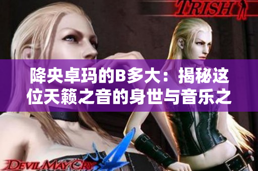 降央卓瑪的B多大：揭秘這位天籟之音的身世與音樂之路