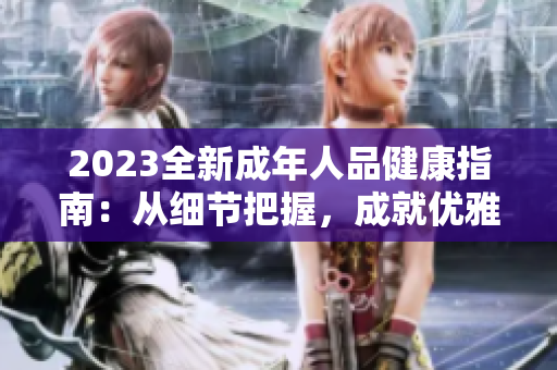 2023全新成年人品健康指南：從細節(jié)把握，成就優(yōu)雅品格，做有品質的現代大人