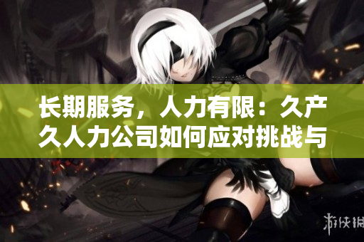 長期服務，人力有限：久產久人力公司如何應對挑戰(zhàn)與機遇