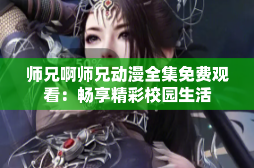 師兄啊師兄動(dòng)漫全集免費(fèi)觀看:暢享精彩校園生活 師兄啊師兄動(dòng)漫全集免費(fèi)觀看:暢享精彩校園生活