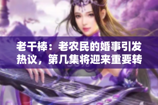 老干棒:老農(nóng)民的婚事引發(fā)熱議,第幾集將迎來重要轉(zhuǎn)折 老干棒:老農(nóng)民的婚事引發(fā)熱議,第幾集將迎來重要轉(zhuǎn)折