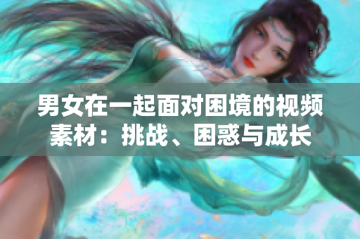 男女在一起面對(duì)困境的視頻素材：挑戰(zhàn)、困惑與成長(zhǎng)