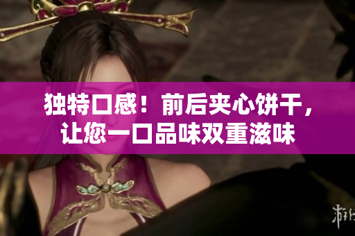 獨(dú)特口感！前后夾心餅干，讓您一口品味雙重滋味