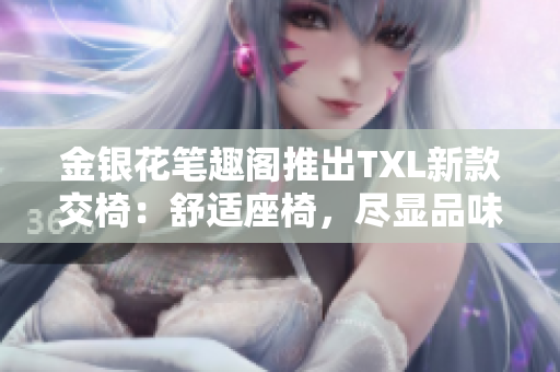 金銀花筆趣閣推出TXL新款交椅：舒適座椅，盡顯品味