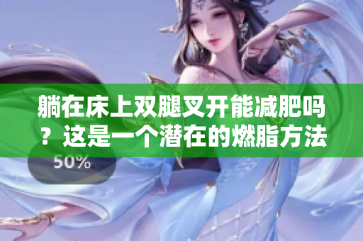 躺在床上雙腿叉開(kāi)能減肥嗎？這是一個(gè)潛在的燃脂方法嗎？