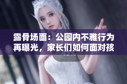 露骨場(chǎng)面：公園內(nèi)不雅行為再曝光，家長(zhǎng)們?nèi)绾蚊鎸?duì)孩子的目光？