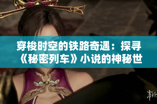 穿梭時(shí)空的鐵路奇遇：探尋《秘密列車》小說(shuō)的神秘世界