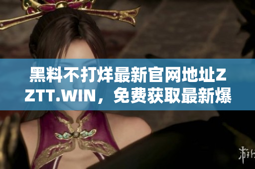 黑料不打烊最新官網(wǎng)地址ZZTT.WIN，免費獲取最新爆料！