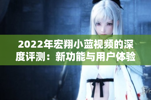 2022年宏翔小藍(lán)視頻的深度評測：新功能與用戶體驗的全面解析