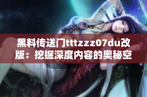 黑料傳送門tttzzz07du改版：挖掘深度內(nèi)容的奧秘空間
