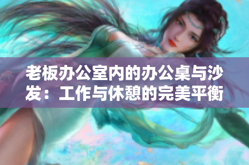 老板辦公室內(nèi)的辦公桌與沙發(fā)：工作與休憩的完美平衡