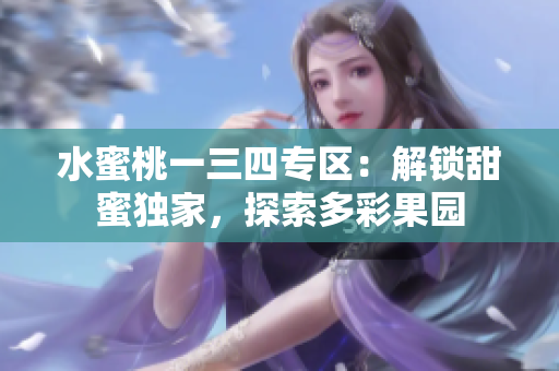 水蜜桃一三四專區(qū)：解鎖甜蜜獨(dú)家，探索多彩果園
