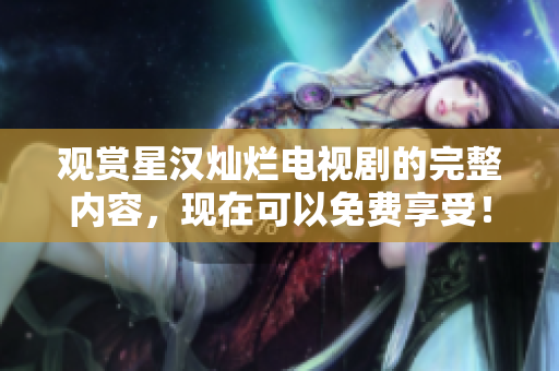 觀賞星漢燦爛電視劇的完整內(nèi)容，現(xiàn)在可以免費(fèi)享受！