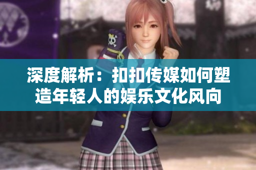 深度解析：扣扣傳媒如何塑造年輕人的娛樂文化風(fēng)向