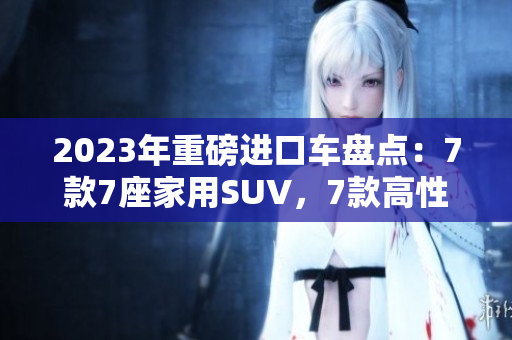 2023年重磅進(jìn)口車盤點(diǎn)：7款7座家用SUV，7款高性能跑車，7款豪華轎車