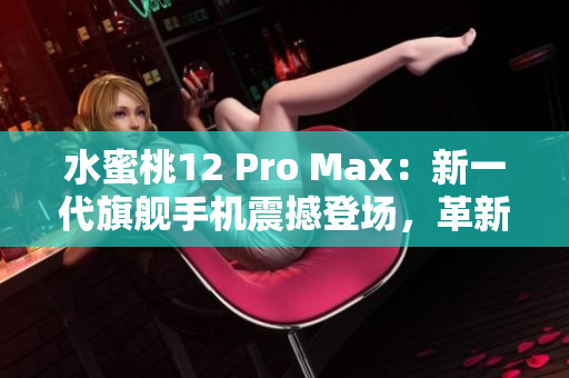 水蜜桃12 Pro Max：新一代旗艦手機(jī)震撼登場，革新科技引領(lǐng)智能時(shí)代