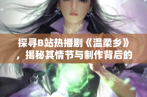 探尋B站熱播劇《溫柔鄉(xiāng)》，揭秘其情節(jié)與制作背后的故事