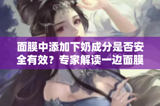 面膜中添加下奶成分是否安全有效?專家解讀一邊面膜一邊下奶現(xiàn)象 面膜中添加下奶成分是否安全有效?專家解讀一邊面膜一邊下奶現(xiàn)象