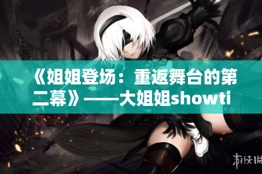 《姐姐登場(chǎng)：重返舞臺(tái)的第二幕》——大姐姐showtime第二季