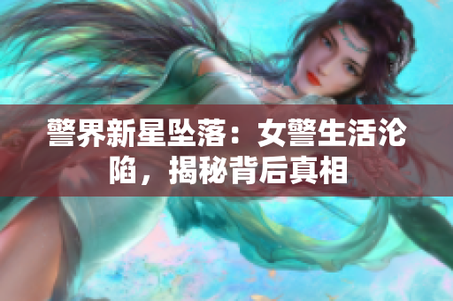 警界新星墜落：女警生活淪陷，揭秘背后真相