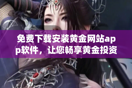 免費(fèi)下載安裝黃金網(wǎng)站app軟件，讓您暢享黃金投資之旅