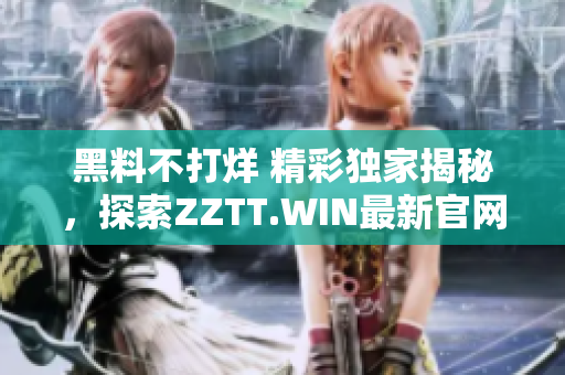 黑料不打烊 精彩獨家揭秘，探索ZZTT.WIN最新官網(wǎng)地址!
