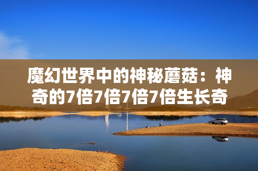 魔幻世界中的神秘蘑菇：神奇的7倍7倍7倍7倍生長(zhǎng)奇跡