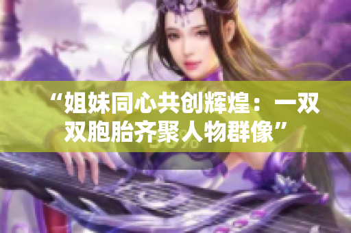 “姐妹同心共創(chuàng)輝煌：一雙雙胞胎齊聚人物群像”