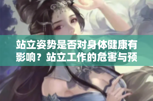 站立姿勢是否對身體健康有影響？站立工作的危害與預(yù)防