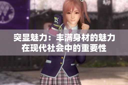 突顯魅力：豐滿身材的魅力在現(xiàn)代社會中的重要性