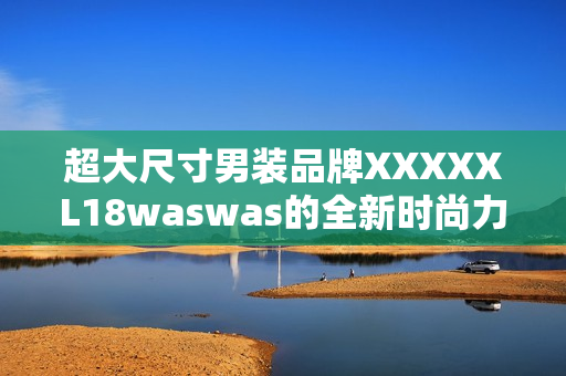 超大尺寸男裝品牌XXXXXL18waswas的全新時(shí)尚力作