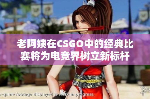 老阿姨在CSGO中的經(jīng)典比賽將為電競界樹立新標桿