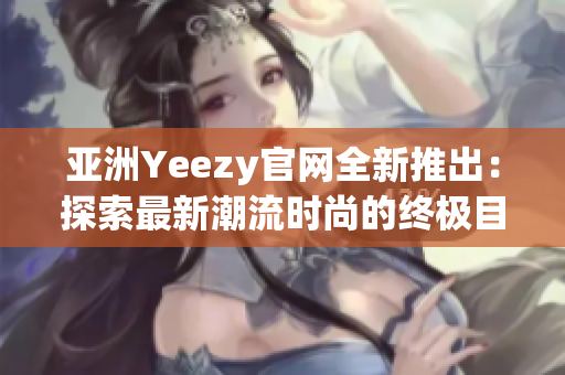 亞洲Yeezy官網(wǎng)全新推出：探索最新潮流時尚的終極目的地