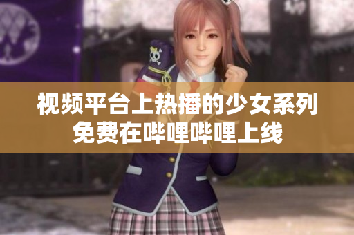 視頻平臺上熱播的少女系列免費在嗶哩嗶哩上線 視頻平臺上熱播的少女系列免費在嗶哩嗶哩上線