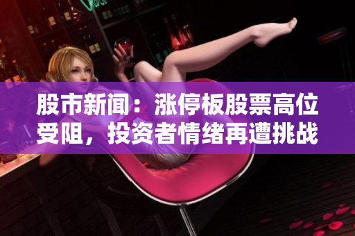 股市新聞：漲停板股票高位受阻，投資者情緒再遭挑戰(zhàn)