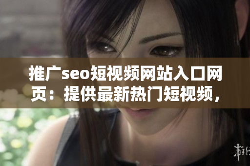 推廣seo短視頻網(wǎng)站入口網(wǎng)頁：提供最新熱門短視頻，精彩內(nèi)容不容錯過