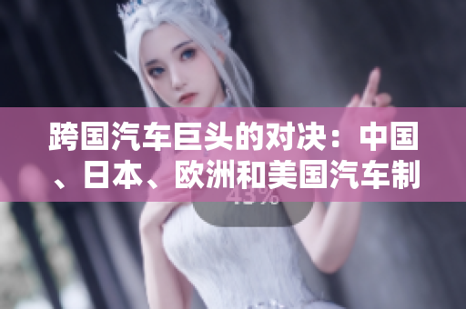 跨國汽車巨頭的對決：中國、日本、歐洲和美國汽車制造商的競爭激烈