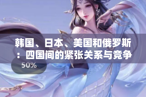 韓國、日本、美國和俄羅斯:四國間的緊張關系與競爭 韓國、日本、美國和俄羅斯:四國間的緊張關系與競爭