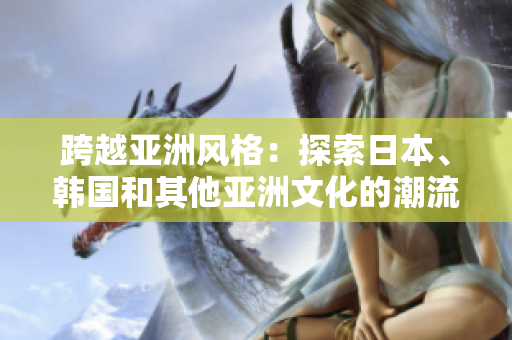跨越亞洲風(fēng)格:探索日本、韓國(guó)和其他亞洲文化的潮流時(shí)尚 跨越亞洲風(fēng)格:探索日本、韓國(guó)和其他亞洲文化的潮流時(shí)尚