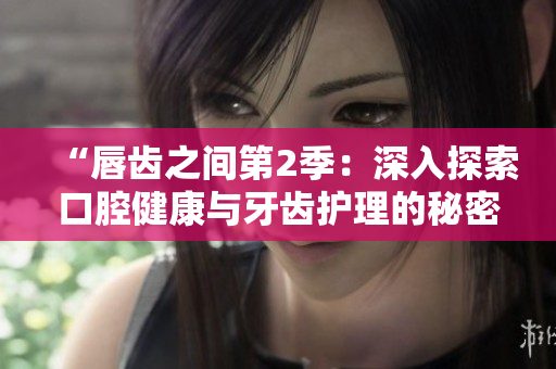 “唇齒之間第2季：深入探索口腔健康與牙齒護理的秘密”