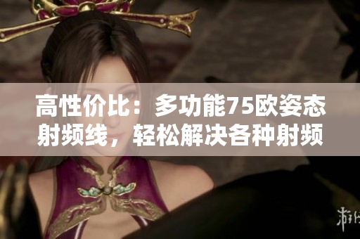 高性價比：多功能75歐姿態(tài)射頻線，輕松解決各種射頻連接需求