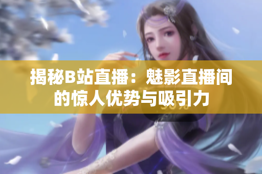 揭秘B站直播：魅影直播間的驚人優(yōu)勢與吸引力